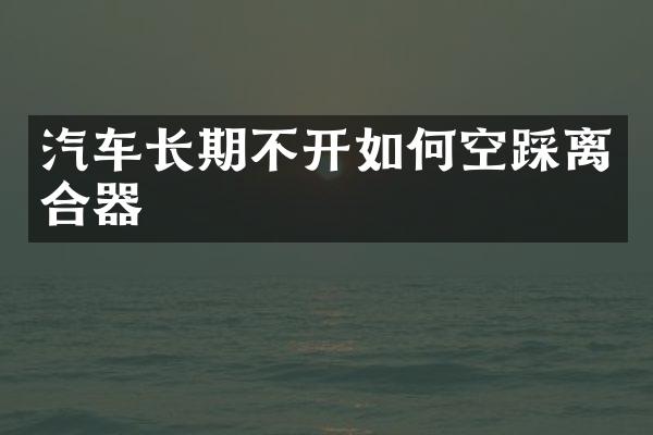 汽车长期不开如何空踩离合器
