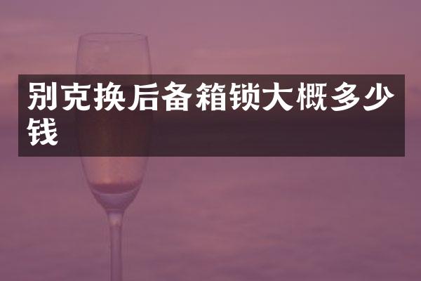 别克换后备箱锁大概多少钱