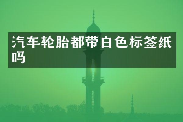 汽车轮胎都带白色标签纸吗