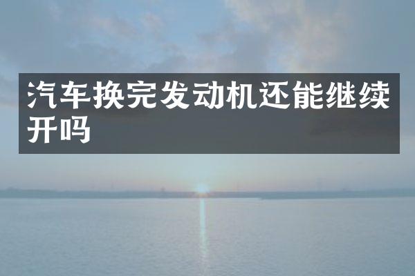 汽车换完发动机还能继续开吗