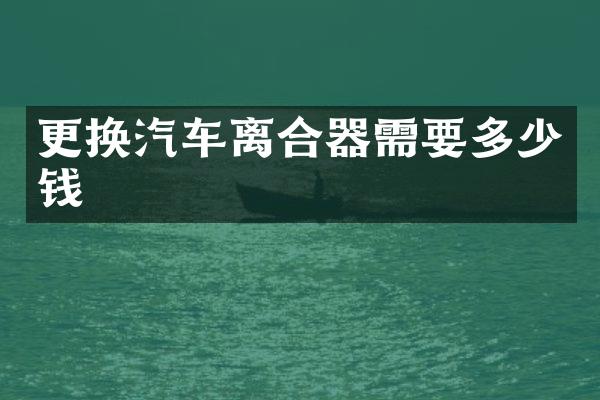 更换汽车离合器需要多少钱
