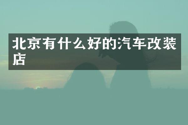 北京有什么好的汽车改装店