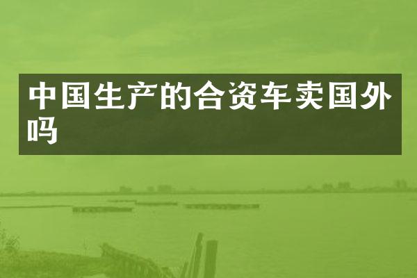 中国生产的合资车卖国外吗