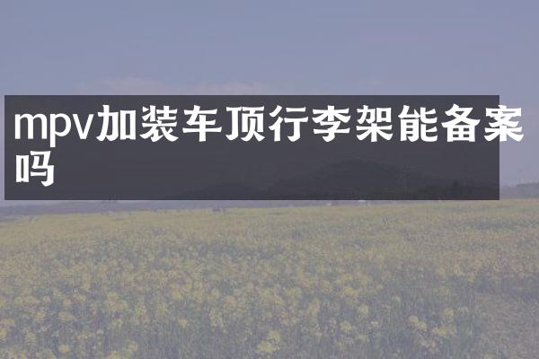 mpv加装车顶行李架能备案吗