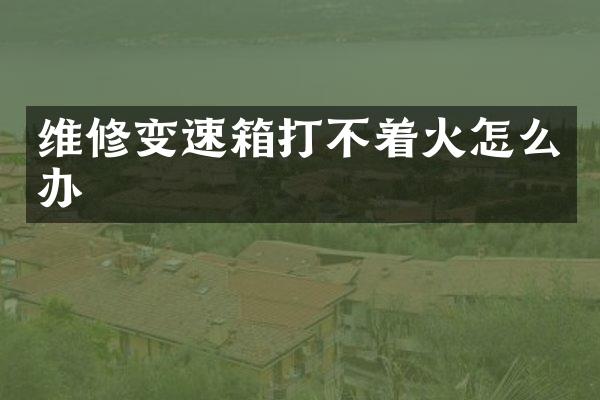 维修变速箱打不着火怎么办