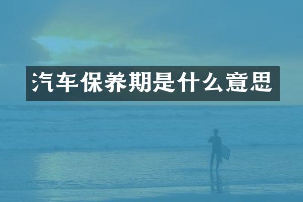 汽车保养期是什么意思