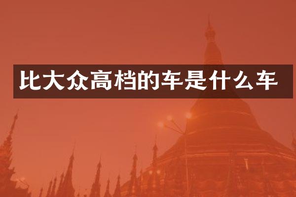 比大众高档的车是什么车