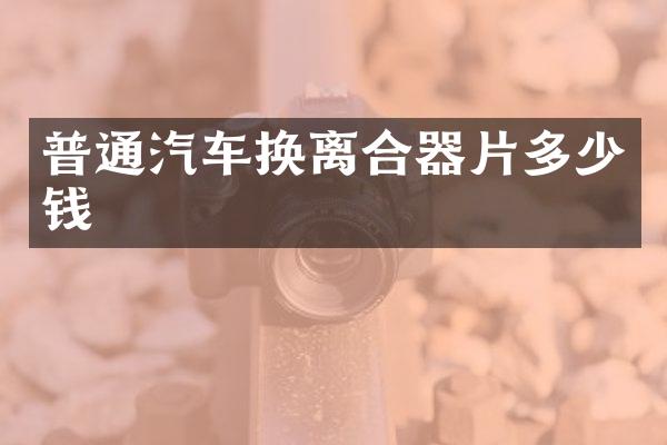 普通汽车换离合器片多少钱