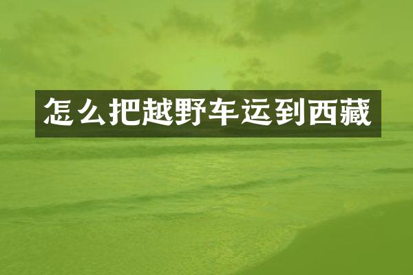怎么把越野车运到西藏