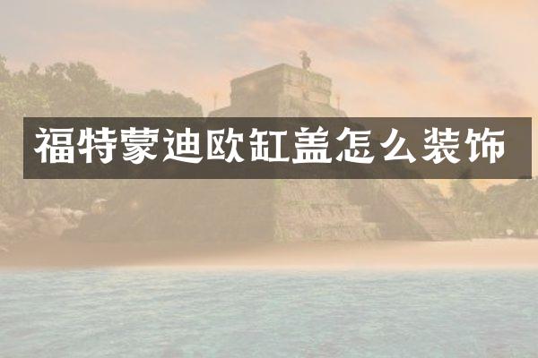 福特蒙迪欧缸盖怎么装饰