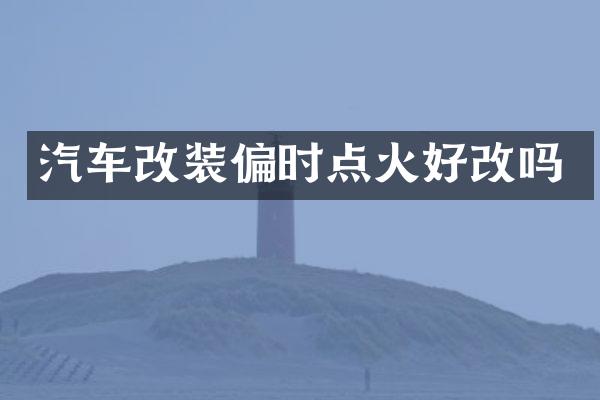 汽车改装偏时点火好改吗