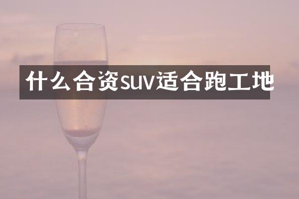 什么合资suv适合跑工地