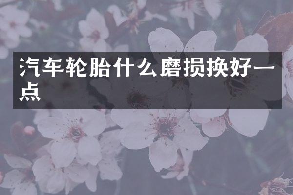汽车轮胎什么磨损换好一点