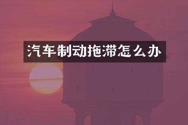汽车制动拖滞怎么办