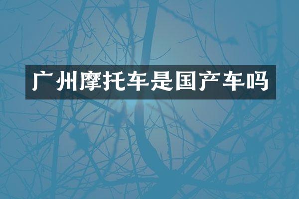 广州摩托车是国产车吗