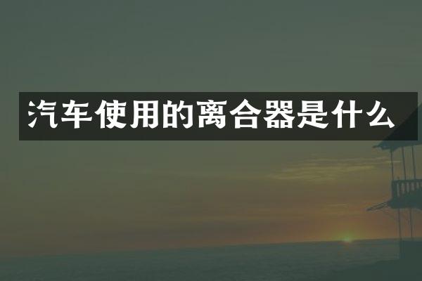 汽车使用的离合器是什么