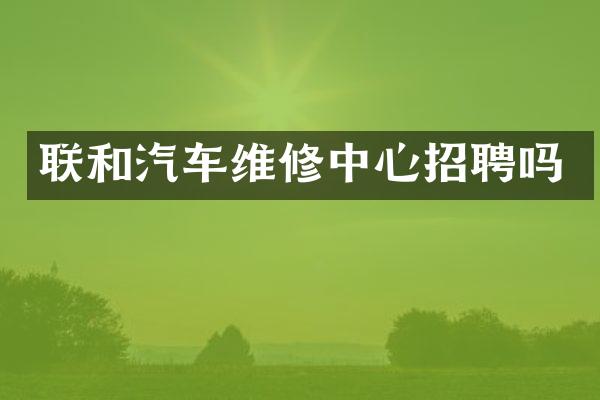 联和汽车维修中心招聘吗