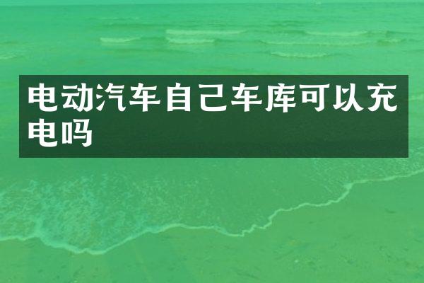 电动汽车自己车库可以充电吗