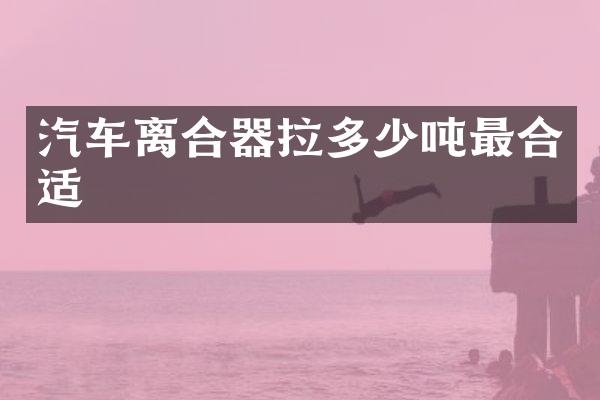 汽车离合器拉多少吨最合适