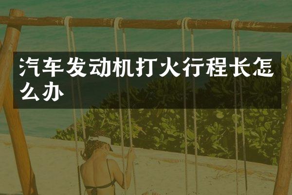汽车发动机打火行程长怎么办