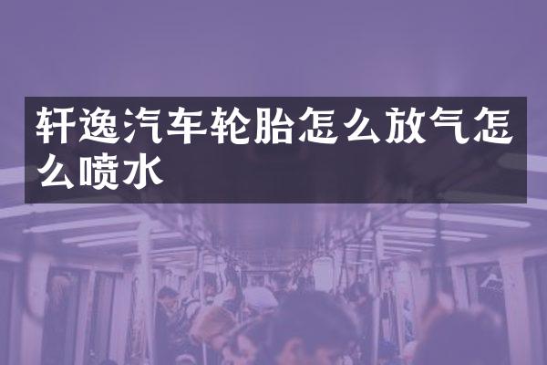 轩逸汽车轮胎怎么放气怎么喷水