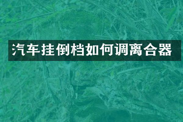 汽车挂倒档如何调离合器