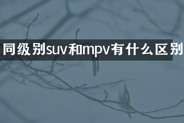 同级别suv和mpv有什么区别