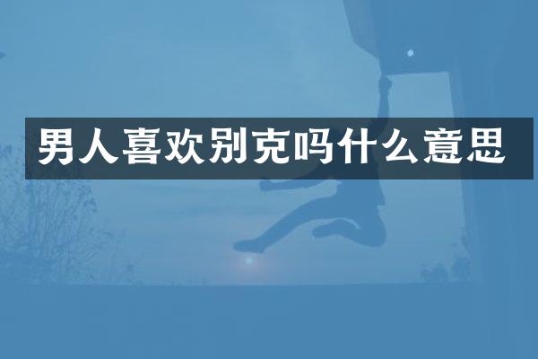 男人喜欢别克吗什么意思