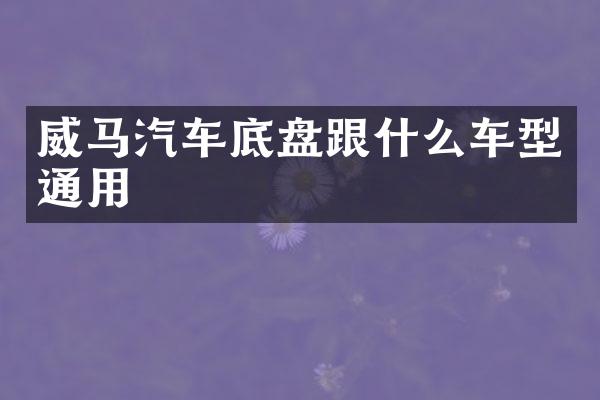 威马汽车底盘跟什么车型通用