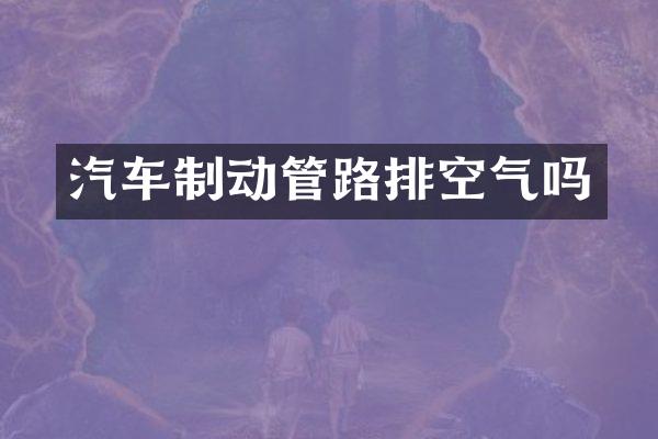 汽车制动管路排空气吗