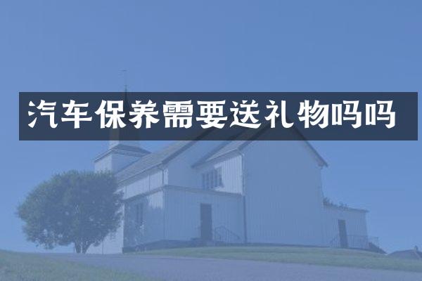 汽车保养需要送礼物吗吗