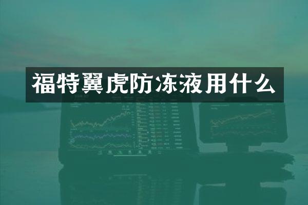 福特翼虎防冻液用什么