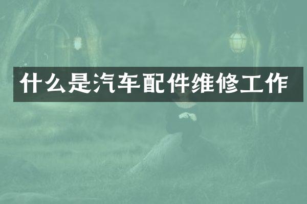 什么是汽车配件维修工作