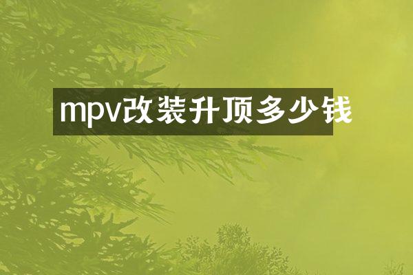 mpv改装升顶多少钱