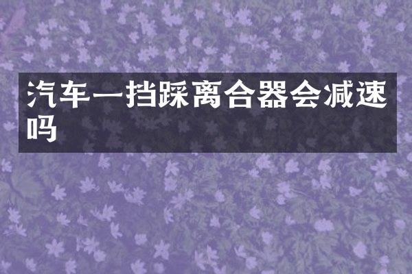 汽车一挡踩离合器会减速吗
