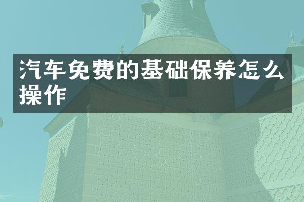 汽车免费的基础保养怎么操作