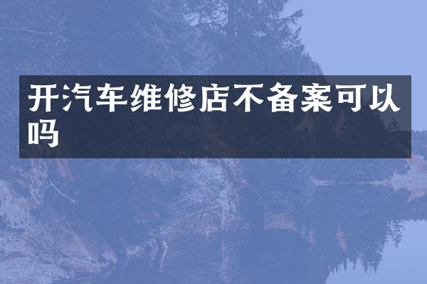 开汽车维修店不备案可以吗