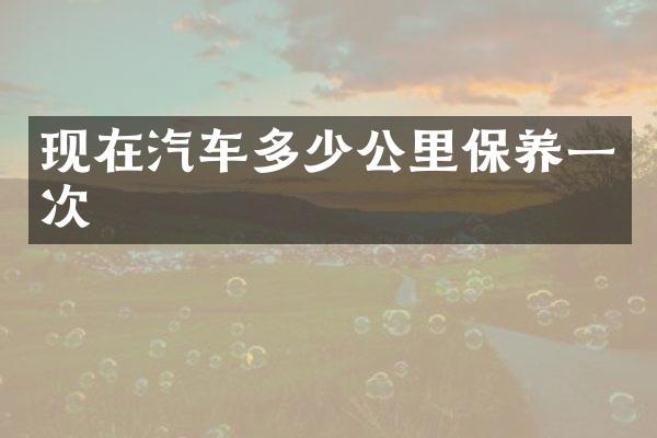 现在汽车多少公里保养一次