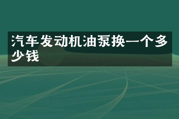 汽车发动机油泵换一个多少钱