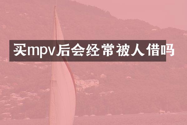 买mpv后会经常被人借吗