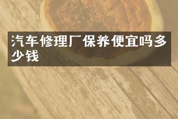 汽车修理厂保养便宜吗多少钱