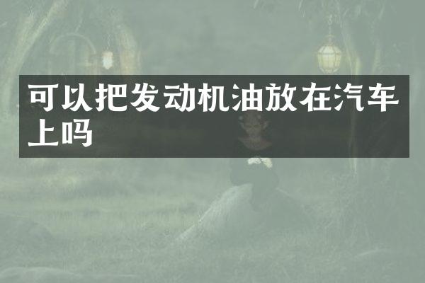 可以把发动机油放在汽车上吗