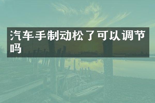 汽车手制动松了可以调节吗