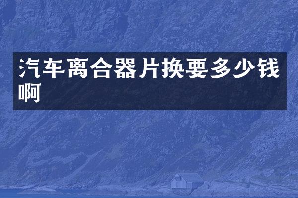 汽车离合器片换要多少钱啊