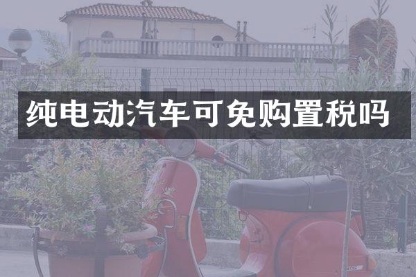 纯电动汽车可免购置税吗