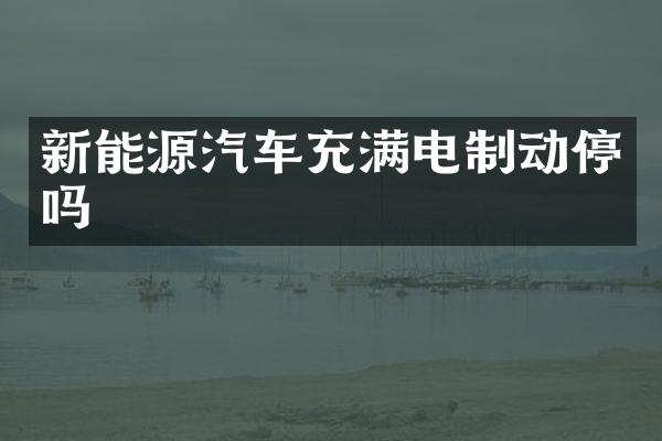 新能源汽车充满电制动停吗