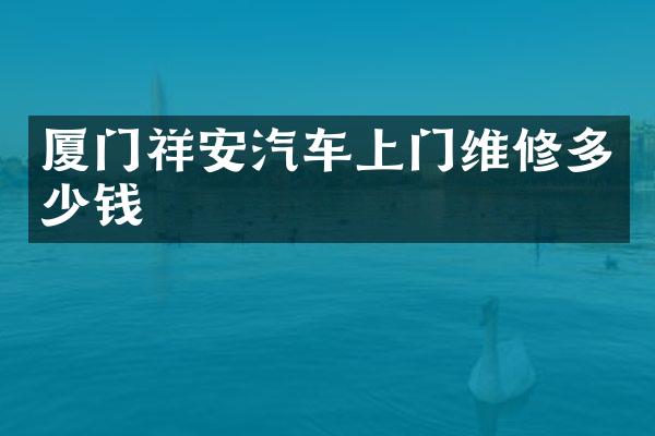 厦门祥安汽车上门维修多少钱