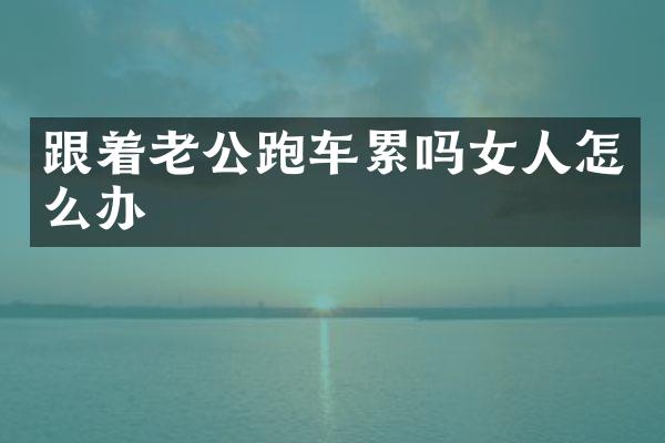 跟着老公跑车累吗女人怎么办
