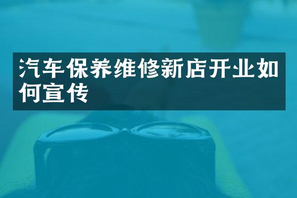汽车保养维修新店开业如何宣传