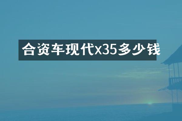 合资车现代x35多少钱